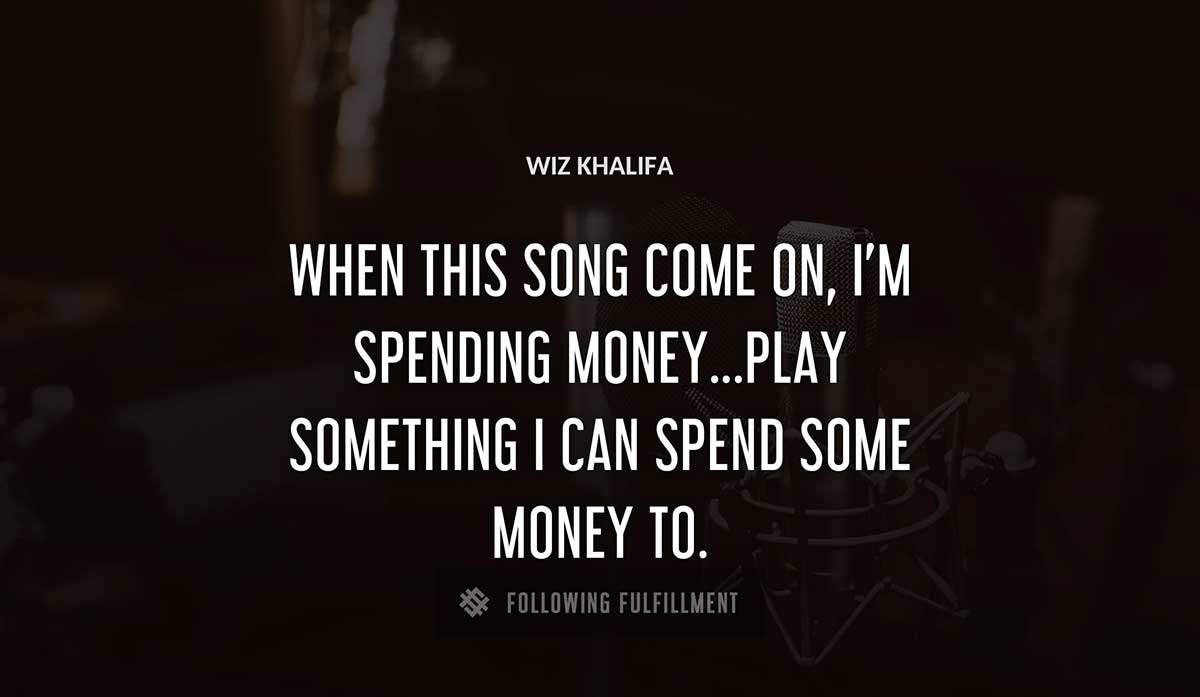 when this song come on i m spending money play something i can spend some money to Wiz Khalifa quote