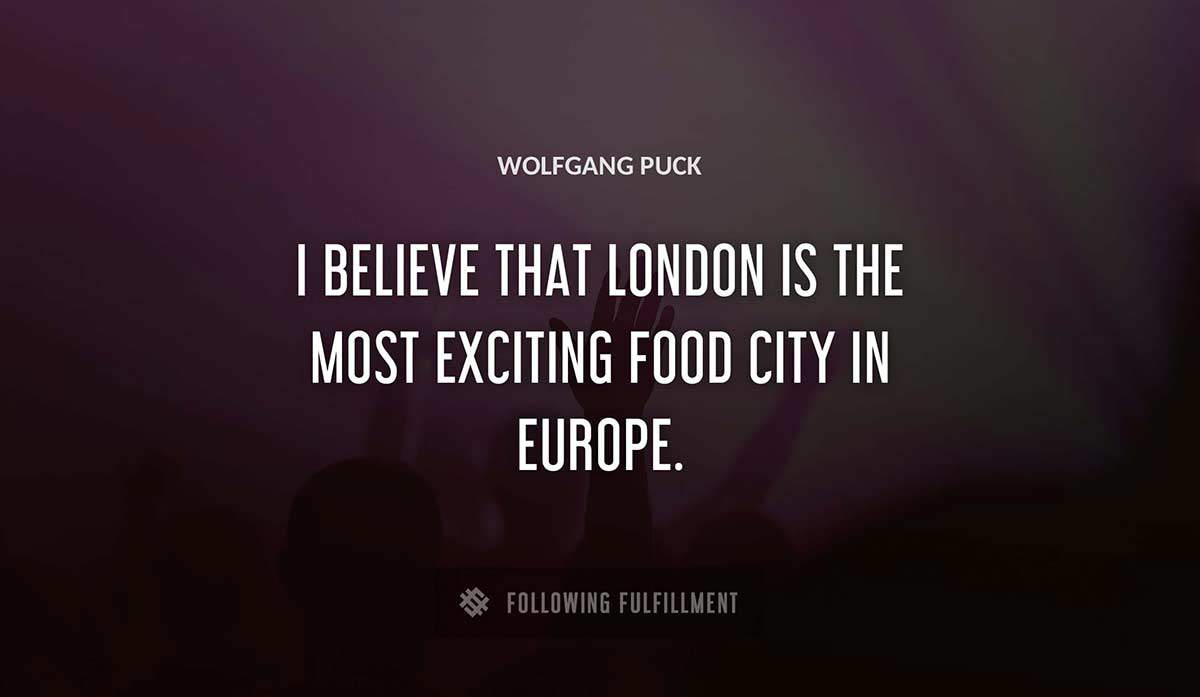 i believe that london is the most exciting food city in europe Wolfgang Puck quote
