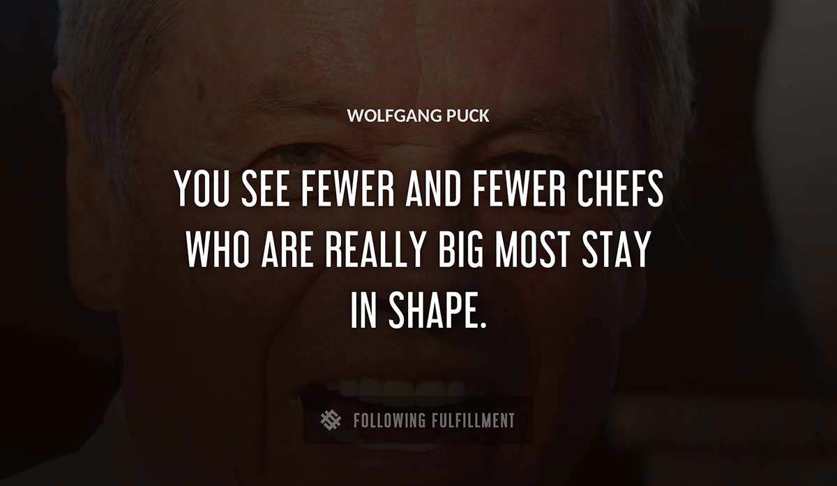 you see fewer and fewer chefs who are really big most stay in shape Wolfgang Puck quote