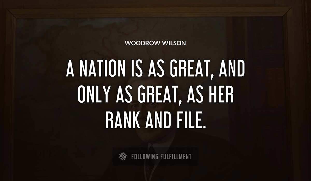 a nation is as great and only as great as her rank and file Woodrow Wilson quote