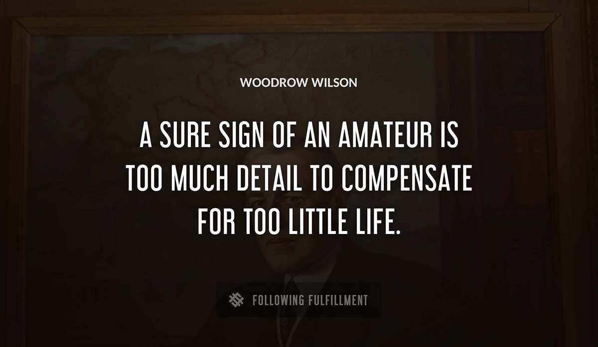 a sure sign of an amateur is too much detail to compensate for too little life Woodrow Wilson quote