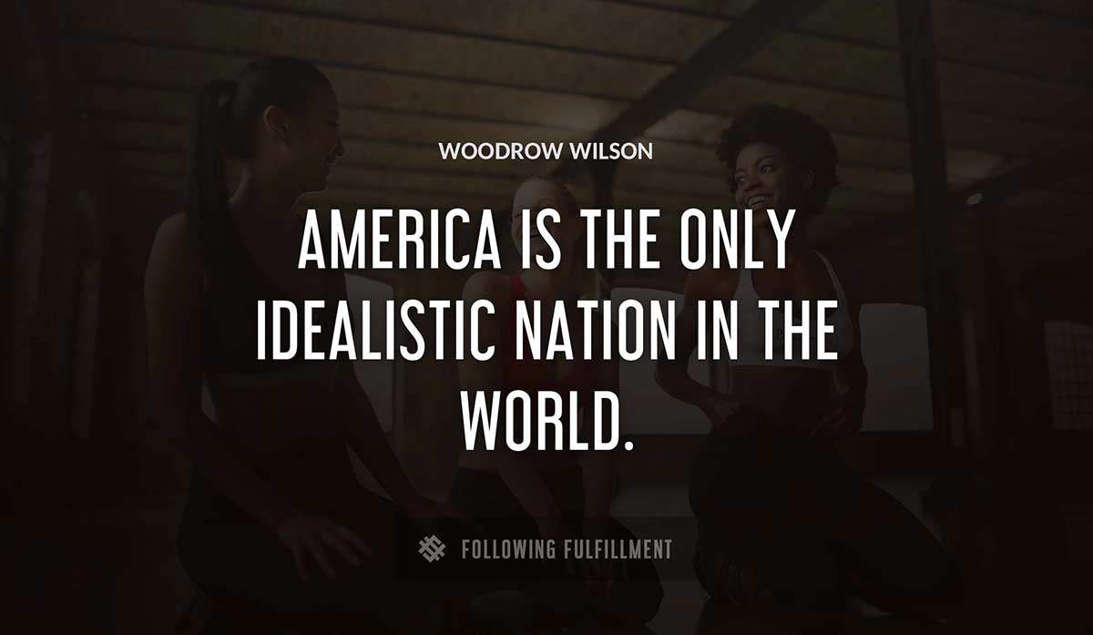 america is the only idealistic nation in the world Woodrow Wilson quote