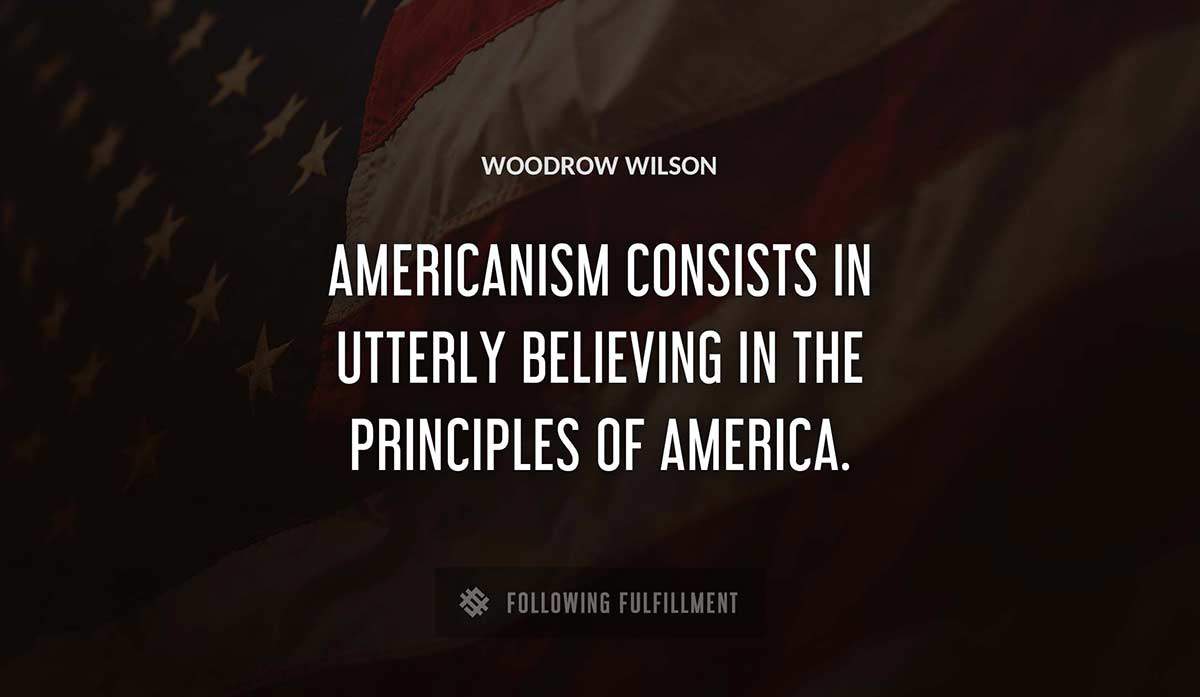 americanism consists in utterly believing in the principles of america Woodrow Wilson quote