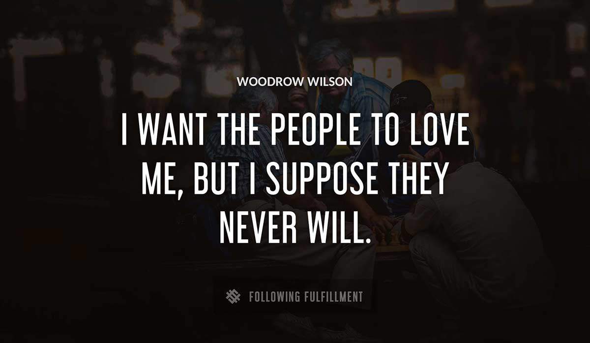 i want the people to love me but i suppose they never will Woodrow Wilson quote