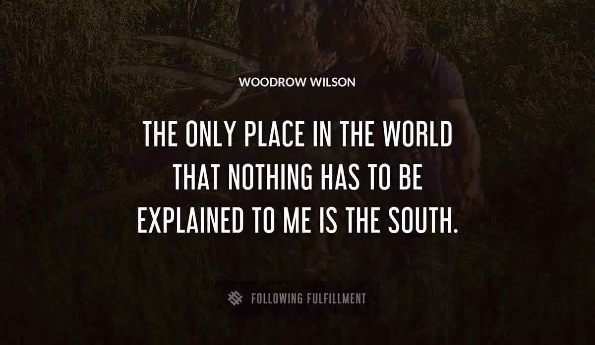 the only place in the world that nothing has to be explained to me is the south Woodrow Wilson quote