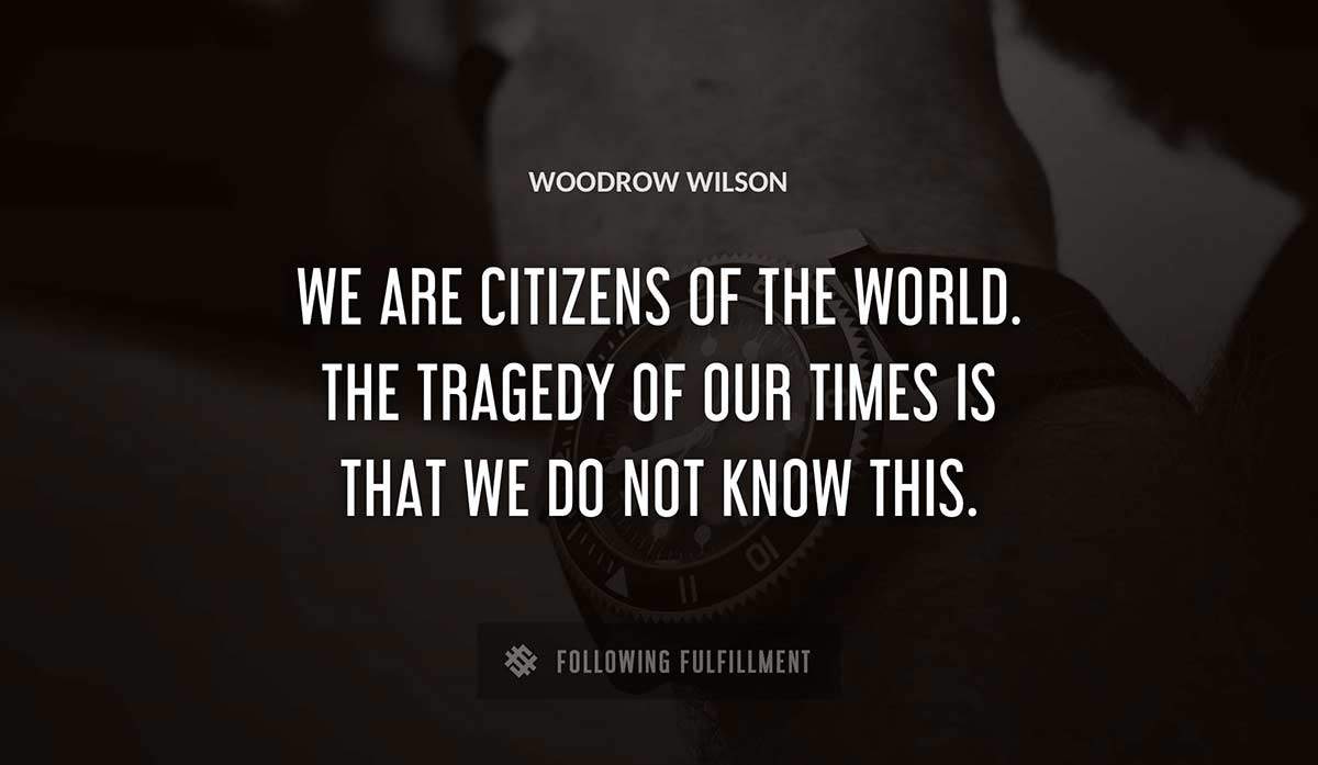 we are citizens of the world the tragedy of our times is that we do not know this Woodrow Wilson quote