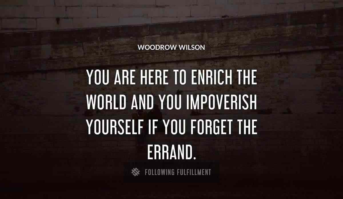 you are here to enrich the world and you impoverish yourself if you forget the errand Woodrow Wilson quote