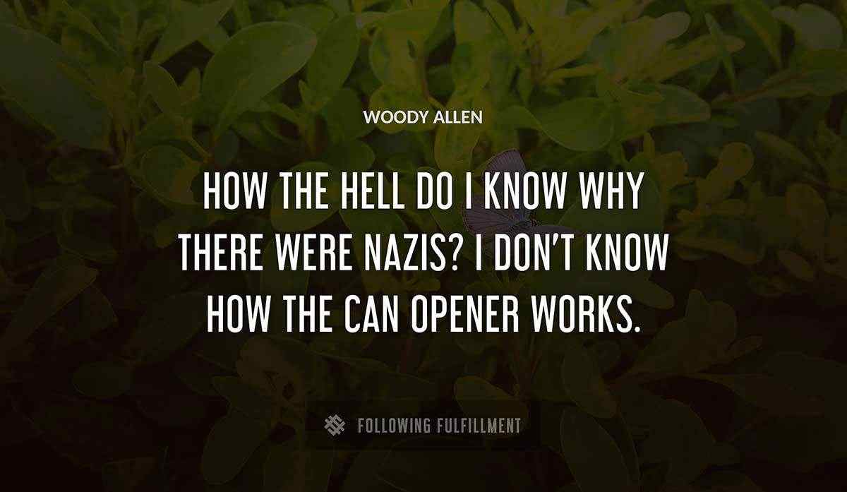 how the hell do i know why there were nazis i don t know how the can opener works Woody Allen quote