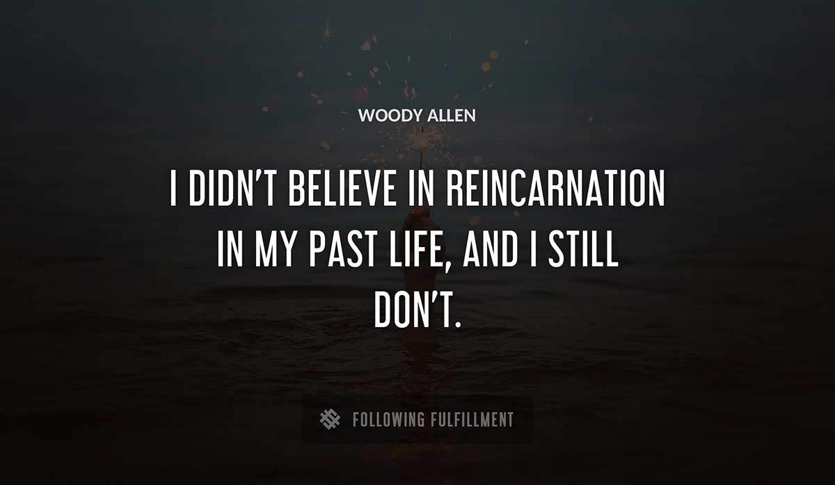 i didn t believe in reincarnation in my past life and i still don t Woody Allen quote