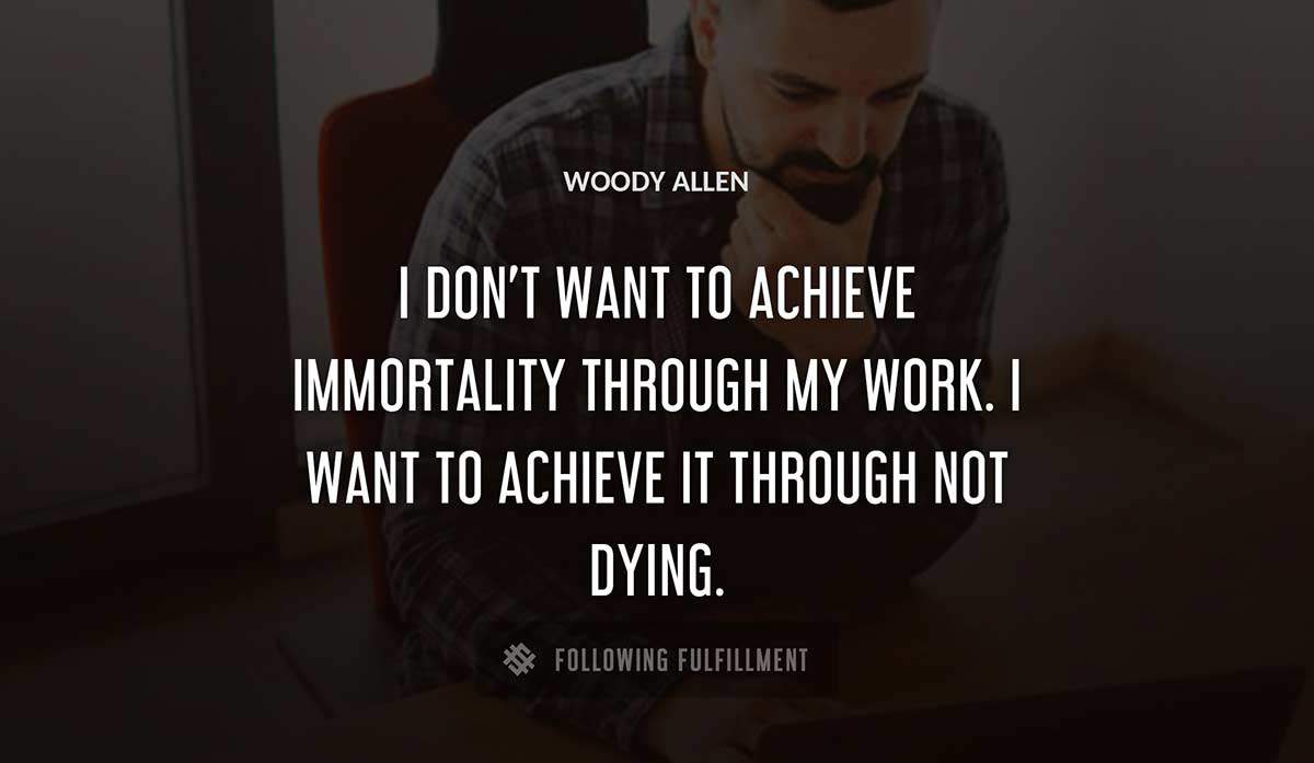 i don t want to achieve immortality through my work i want to achieve it through not dying Woody Allen quote