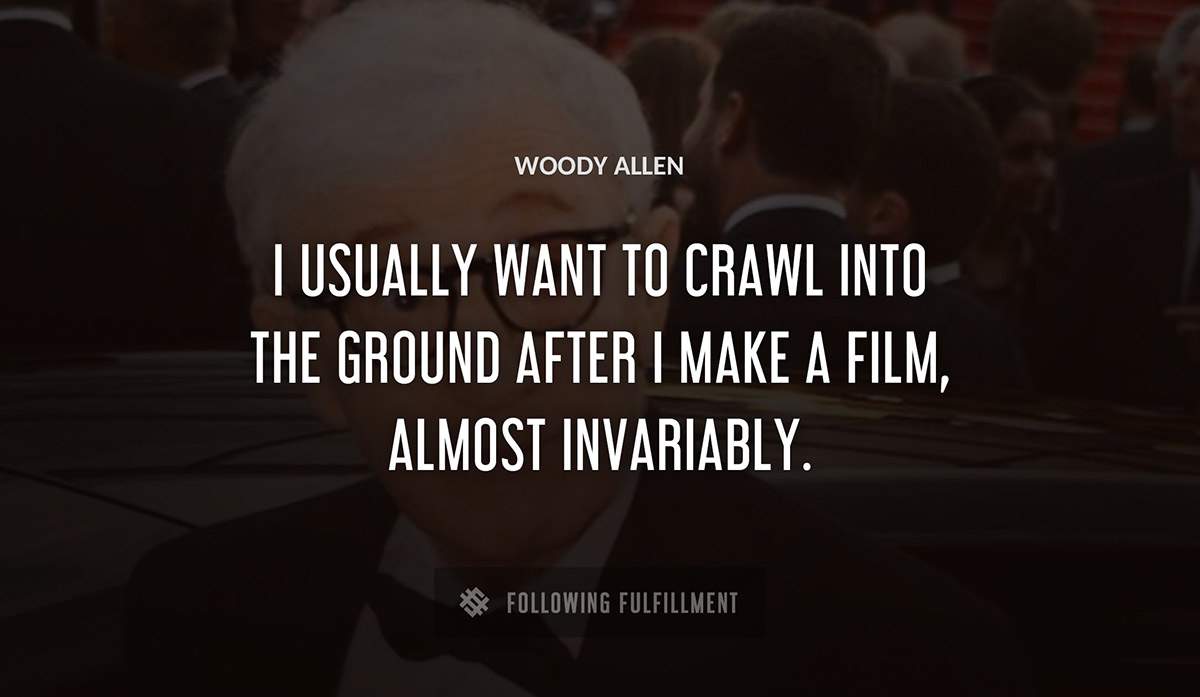 i usually want to crawl into the ground after i make a film almost invariably Woody Allen quote