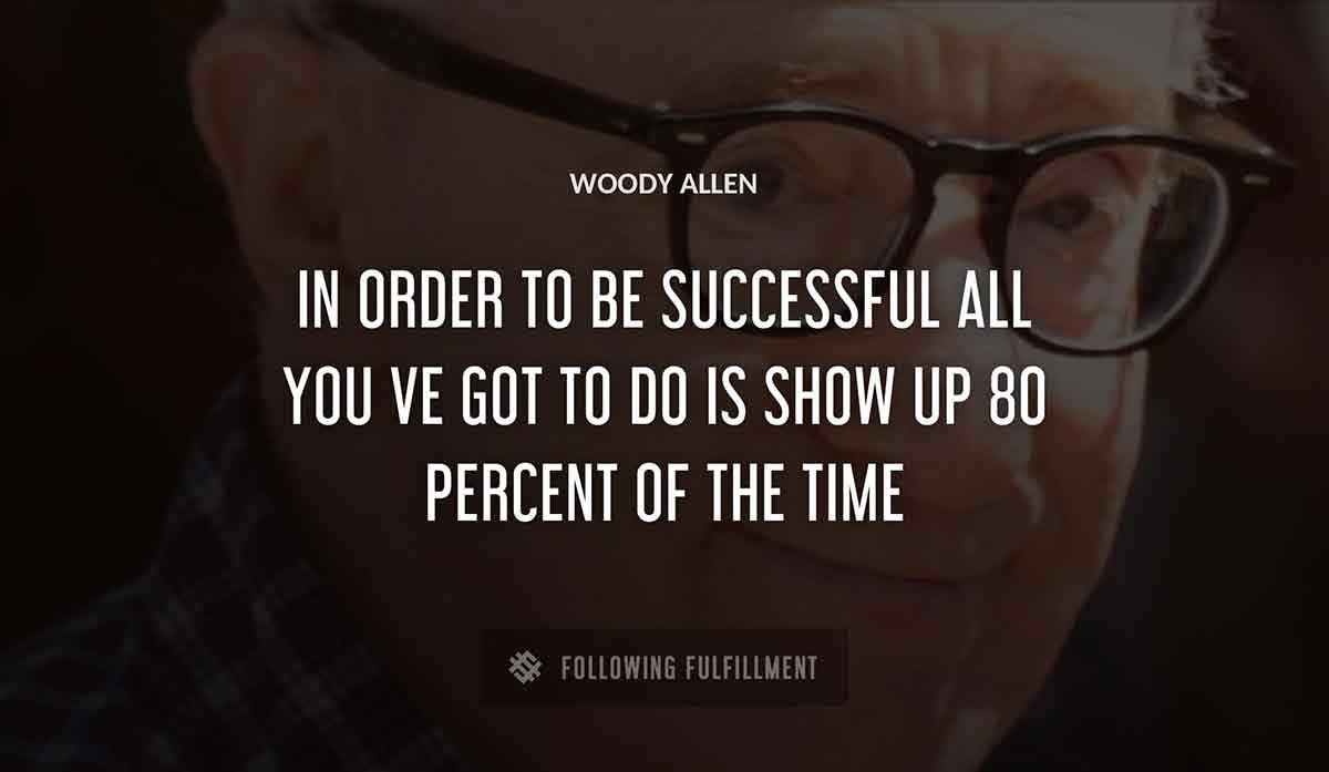 in order to 
be successful all you ve got to do is show up 80 percent of the time Woody Allen quote