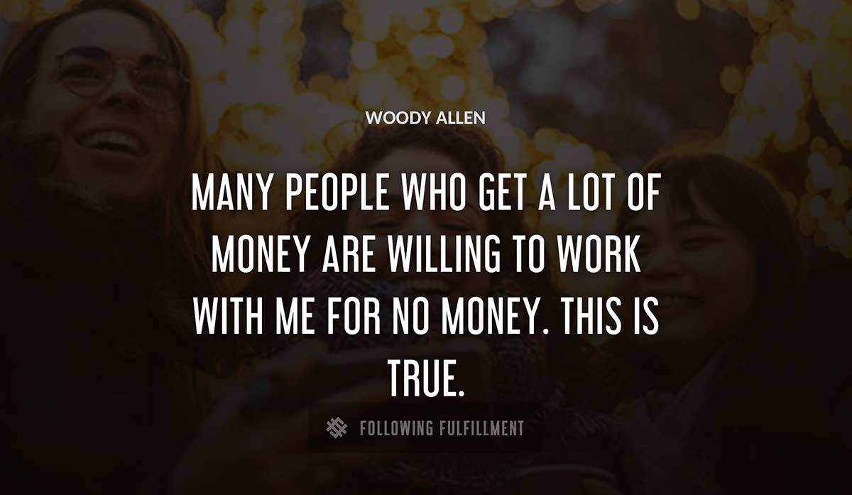 many people who get a lot of money are willing to work with me for no money this is true Woody Allen quote