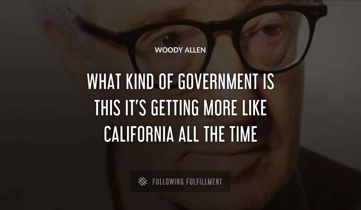 what kind of government is this it s getting more like california all the time Woody Allen quote