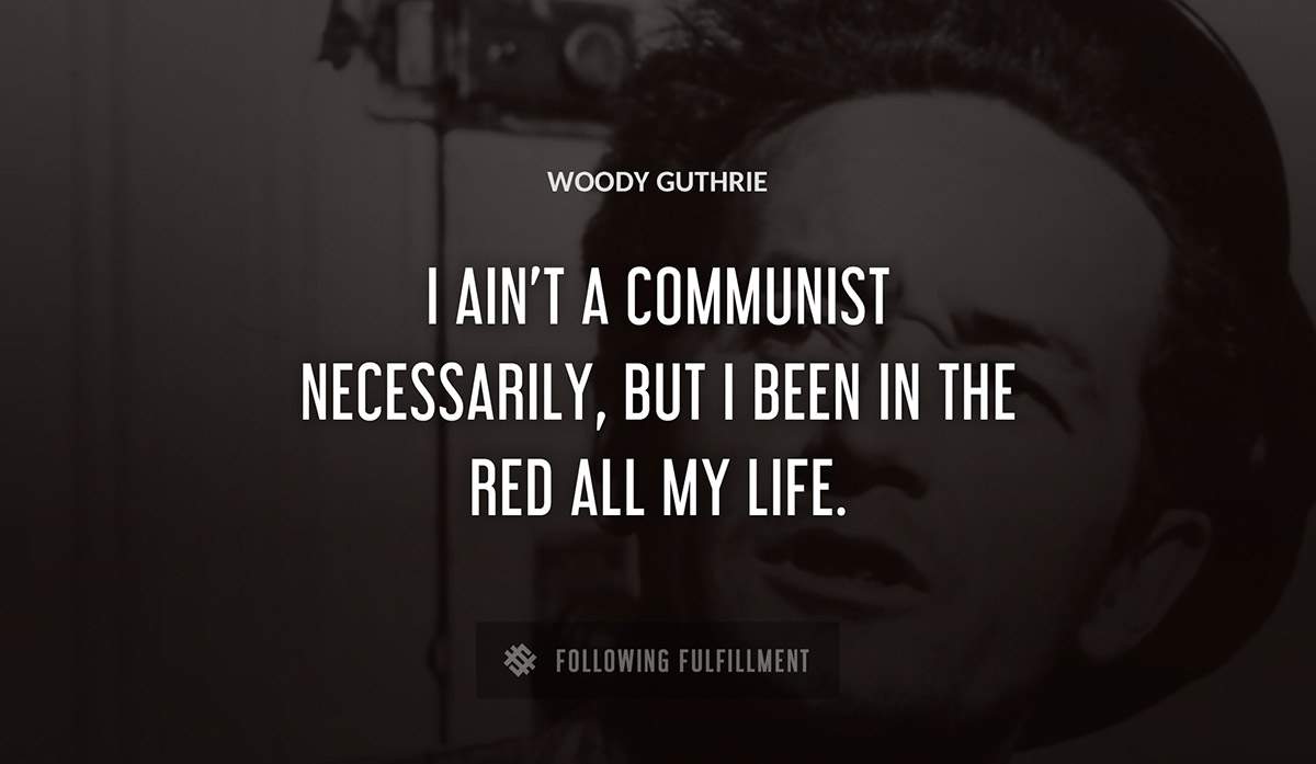 i ain t a communist necessarily but i been in the red all my life Woody Guthrie quote
