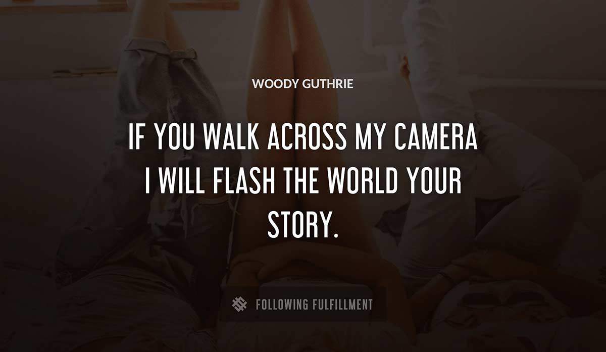 if you walk across my camera i will flash the world your story Woody Guthrie quote