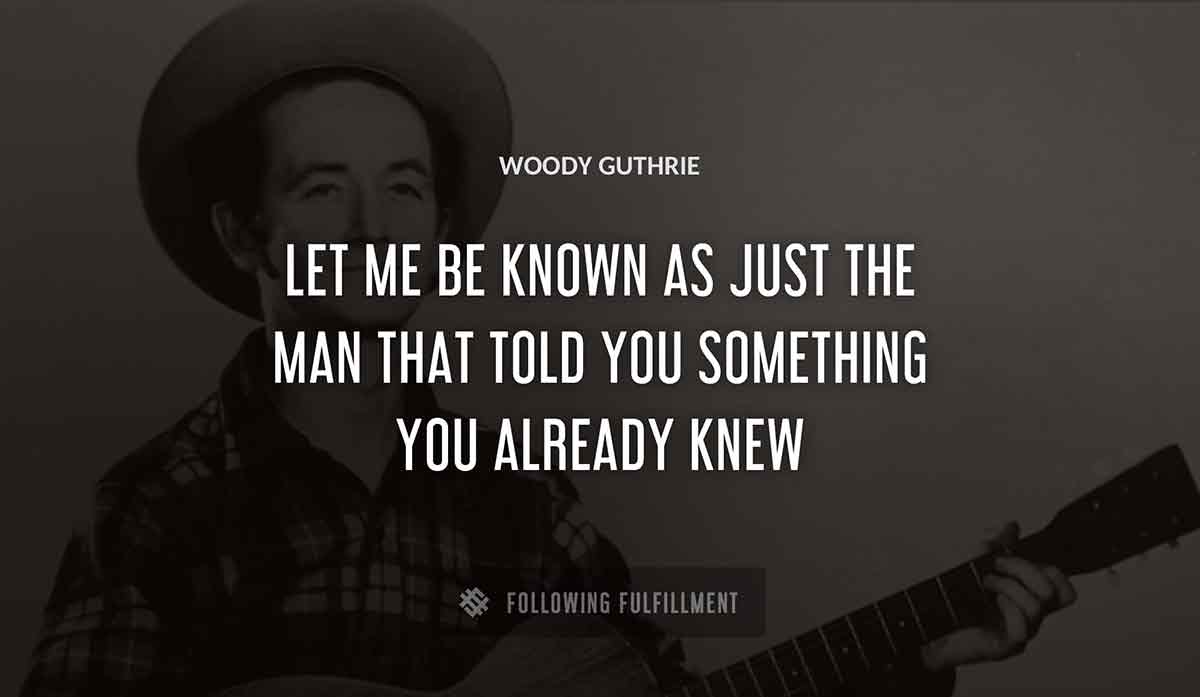 let me be known as just the man that told you something you already knew Woody Guthrie quote