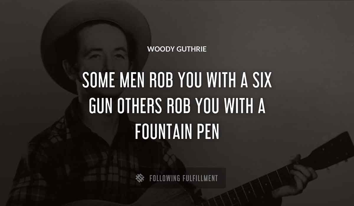 some men rob you with a six gun others rob you with a fountain pen Woody Guthrie quote