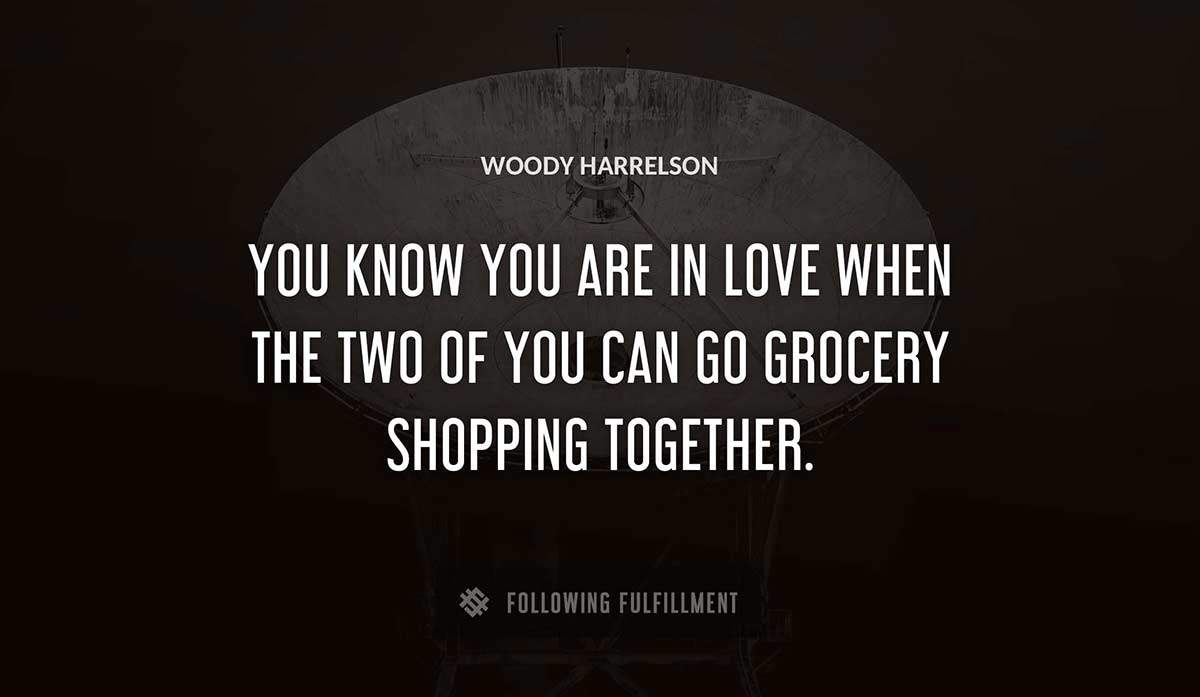 you know you are in love when the two of you can go grocery shopping together Woody Harrelson quote