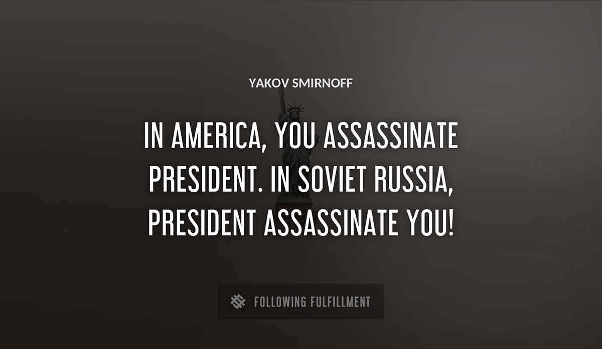 in america you assassinate president in soviet russia president assassinate you Yakov Smirnoff quote