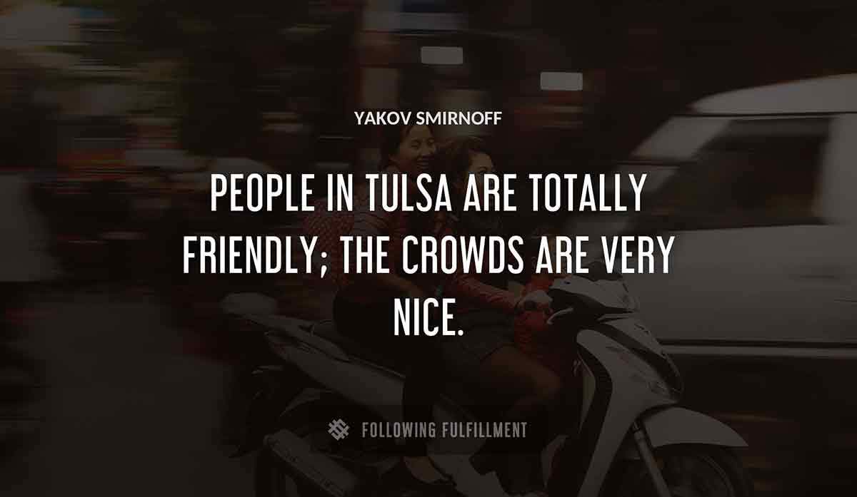 people in tulsa are totally friendly the crowds are very nice Yakov Smirnoff quote