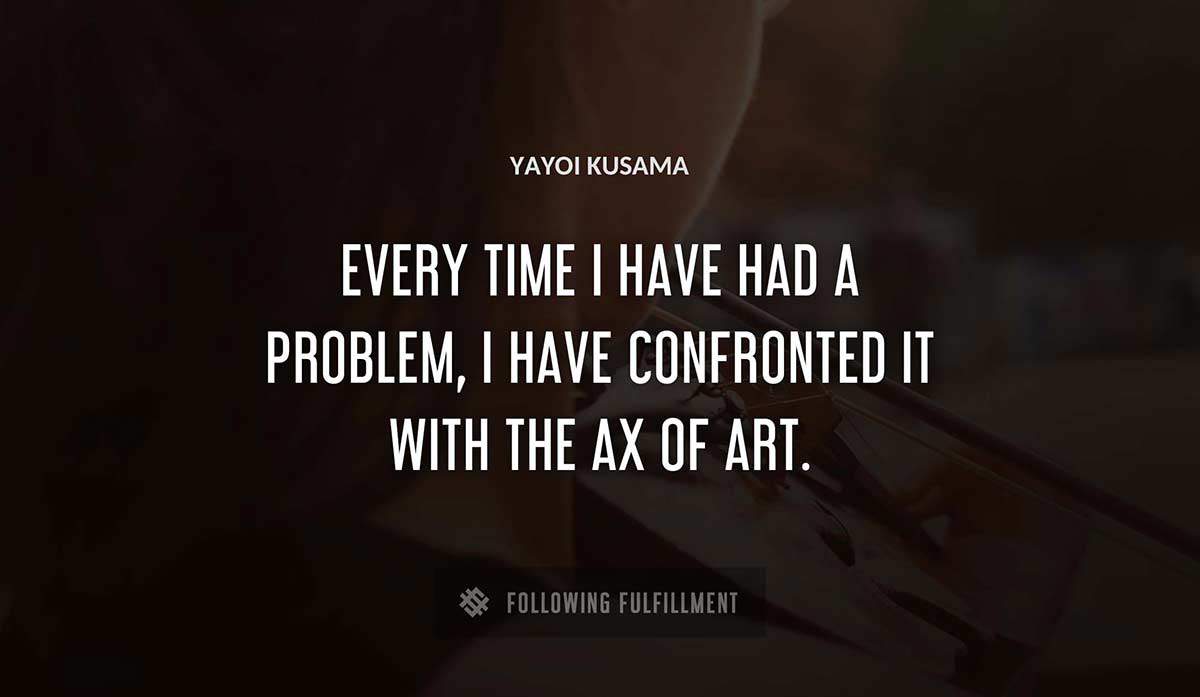 every time i have had a problem i have confronted it with the ax of art Yayoi Kusama quote