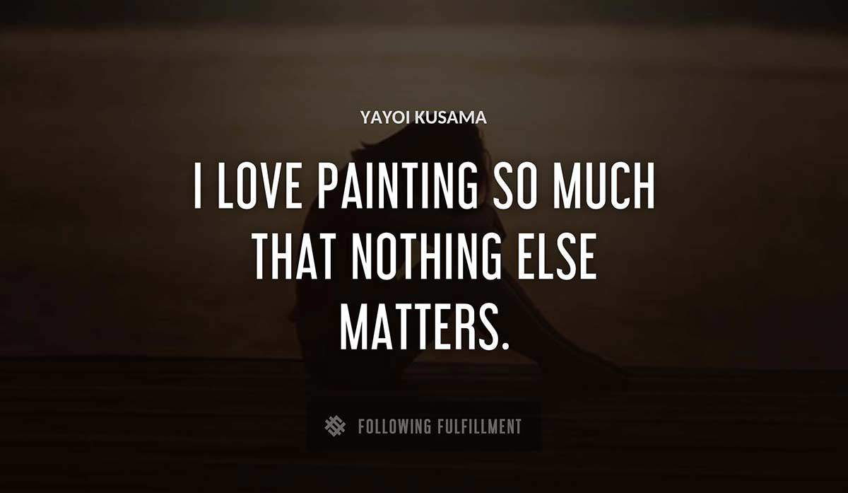 i love painting so much that nothing else matters Yayoi Kusama quote