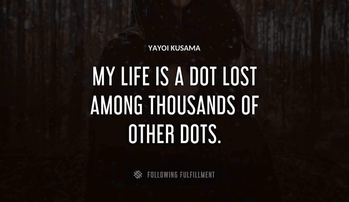 my life is a dot lost among thousands of other dots Yayoi Kusama quote