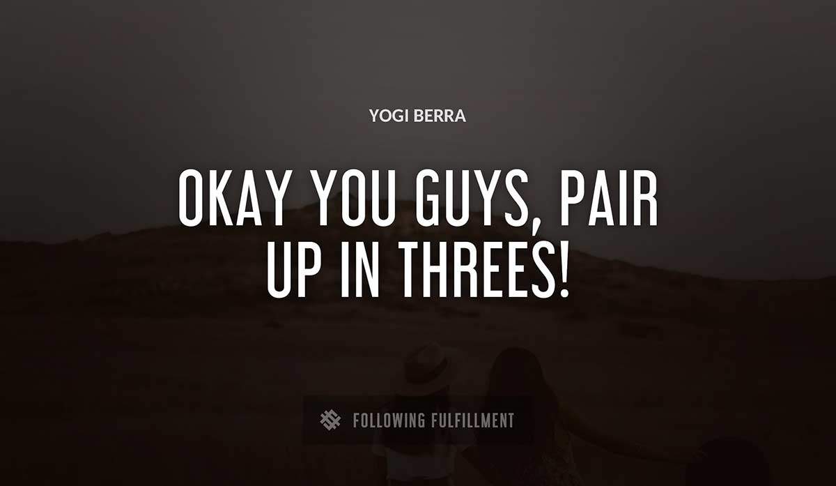okay you guys pair up in threes Yogi Berra quote