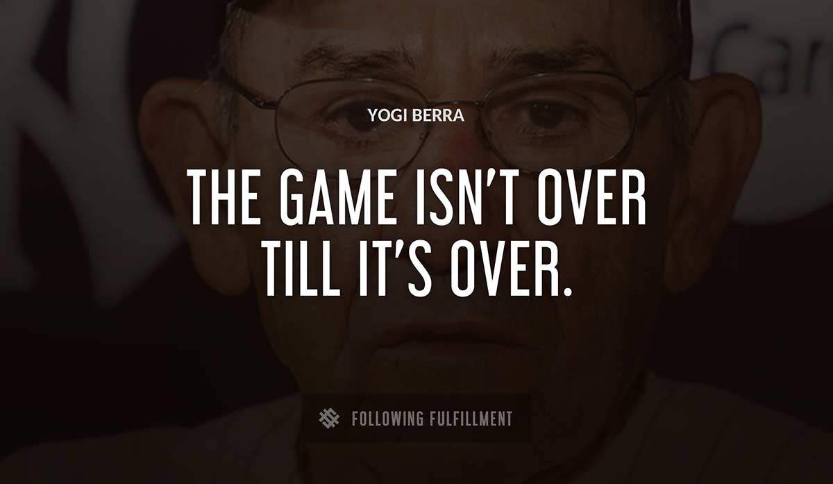 the game isn t over till it s over Yogi Berra quote