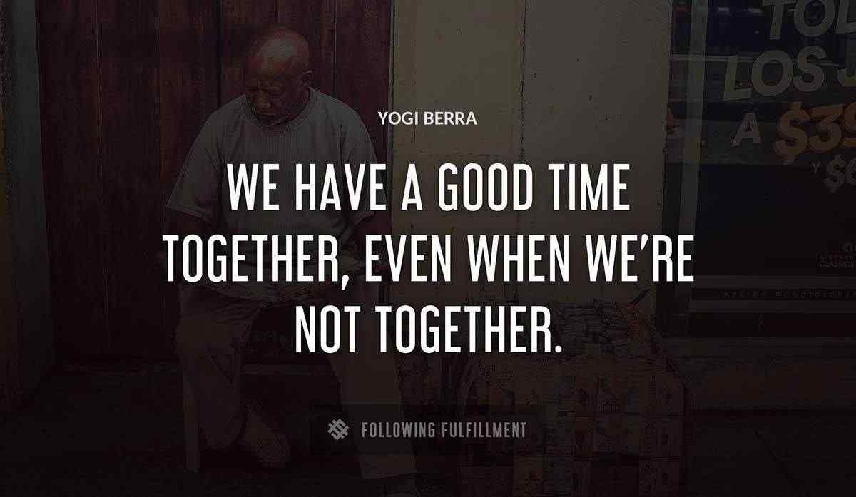 we have a good time together even when we re not together Yogi Berra quote