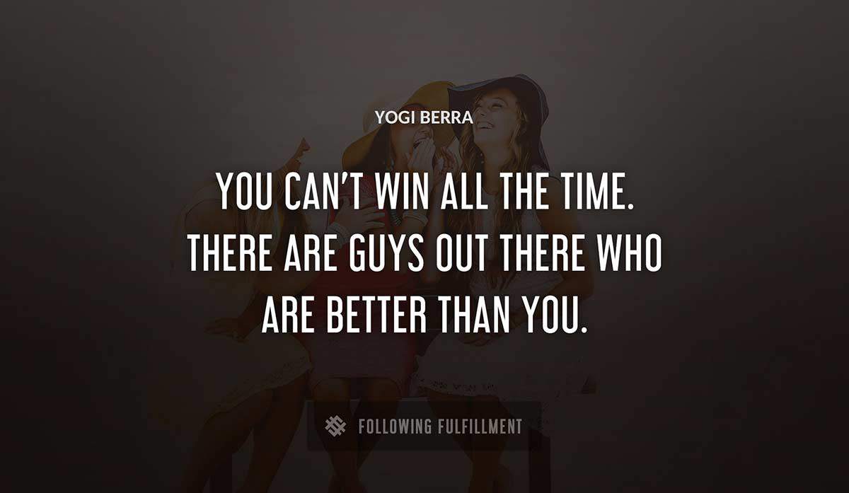 you can t win all the time there are guys out there who are better than you Yogi Berra quote