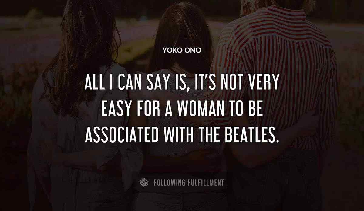 all i can say is it s not very easy for a woman to be associated with the beatles Yoko Ono quote