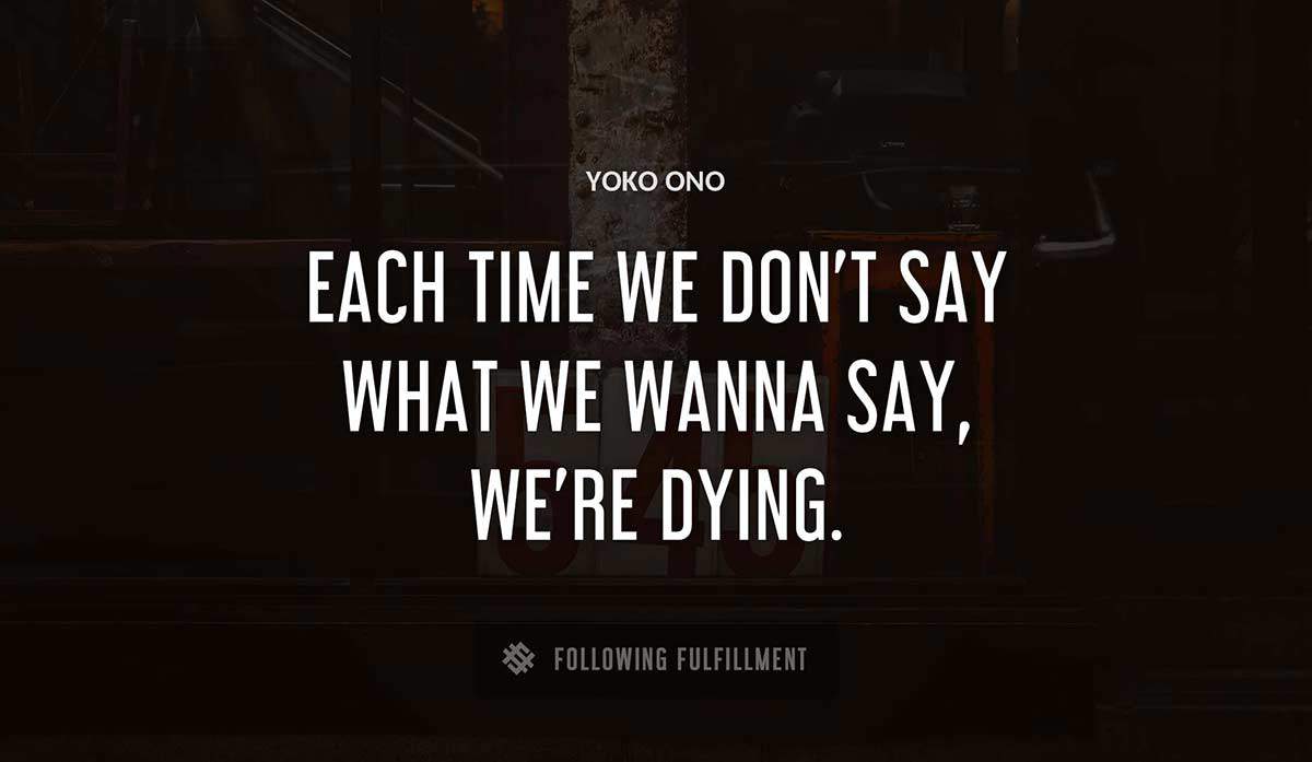 each time we don t say what we wanna say we re dying Yoko Ono quote
