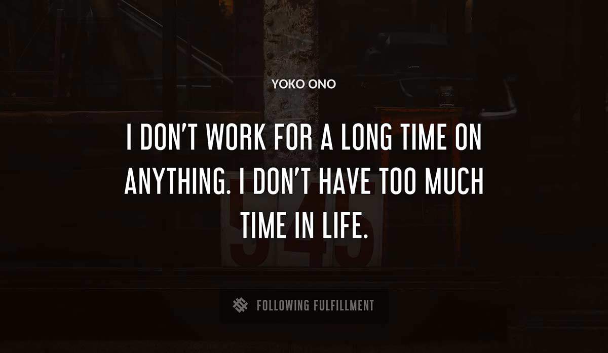 i don t work for a long time on anything i don t have too much time in life Yoko Ono quote