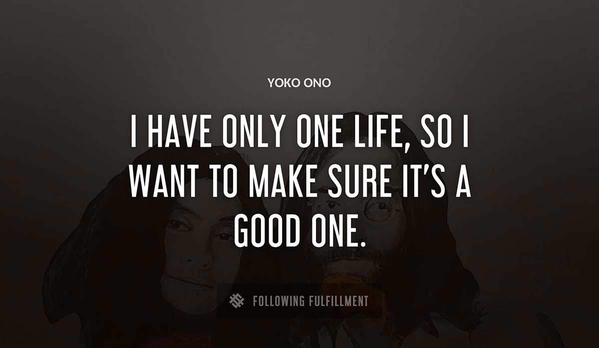 i have only one life so i want to make sure it s a good one Yoko Ono quote