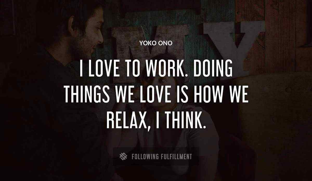 i love to work doing things we love is how we relax i think Yoko Ono quote