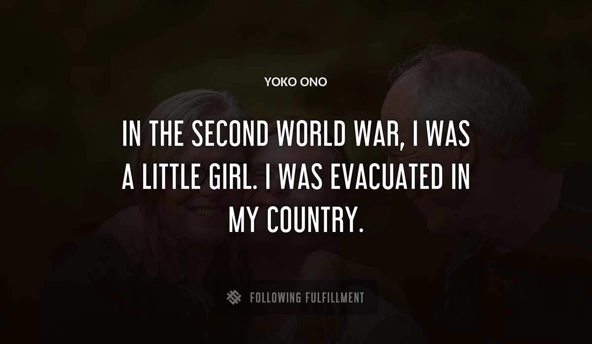in the second world war i was a little girl i was evacuated in my country Yoko Ono quote