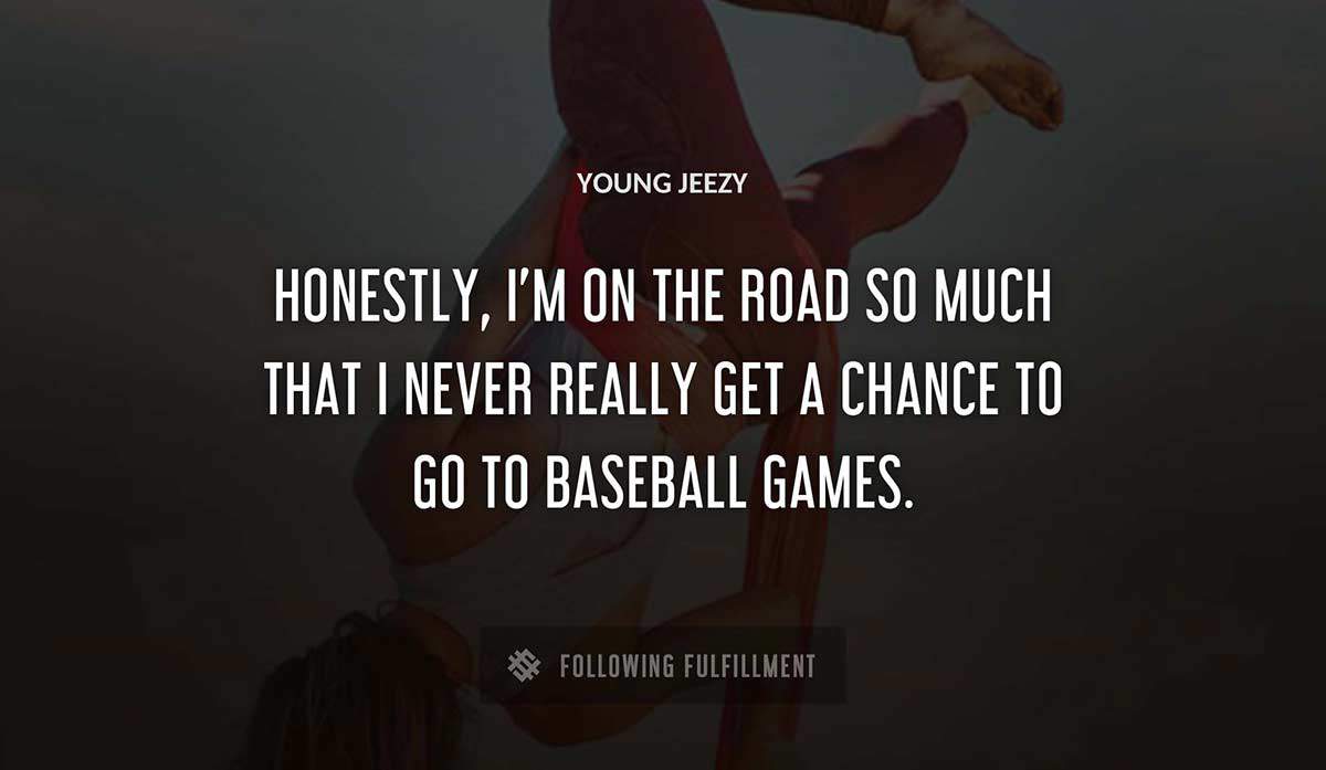 honestly i m on the road so much that i never really get a chance to go to baseball games Young Jeezy quote