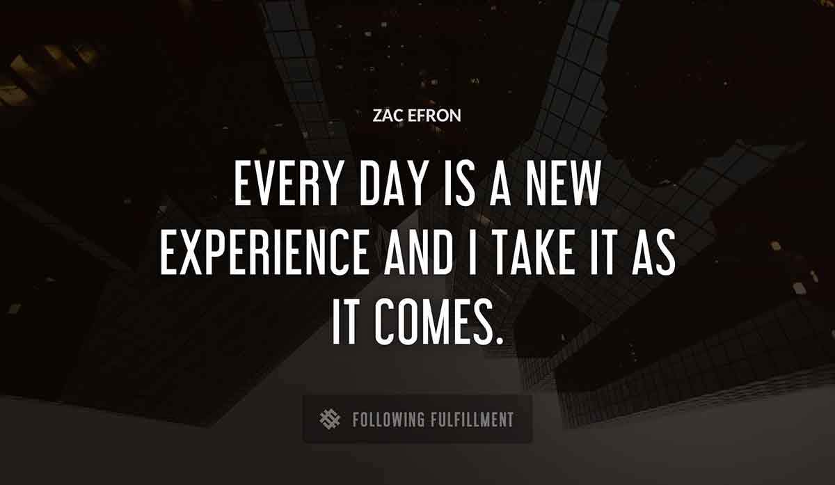every day is a new experience and i take it as it comes Zac Efron quote