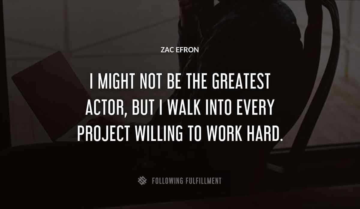 i might not be the greatest actor but i walk into every project willing to work hard Zac Efron quote