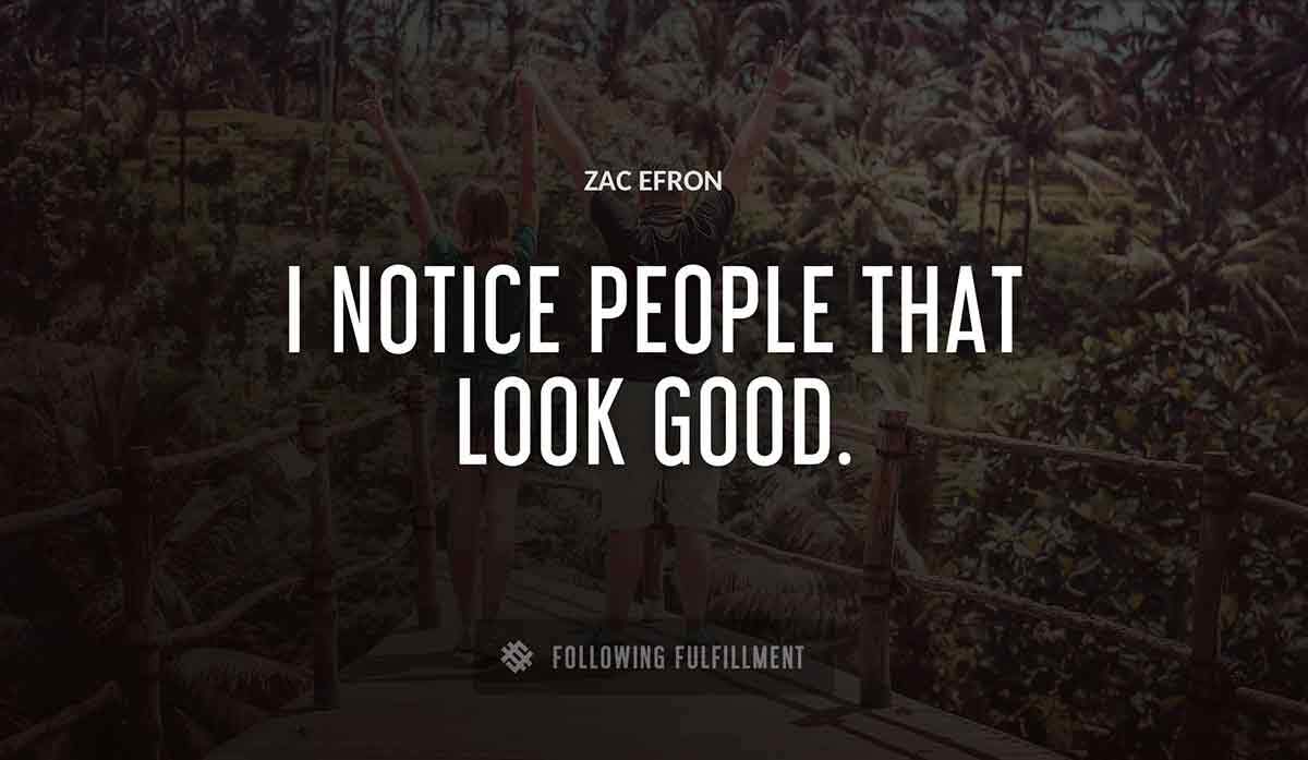 i notice people that look good Zac Efron quote