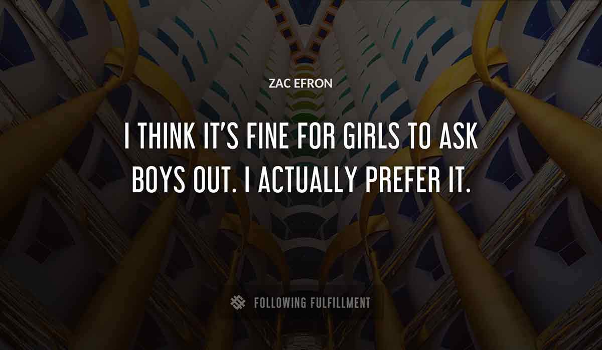 i think it s fine for girls to ask boys out i actually prefer it Zac Efron quote