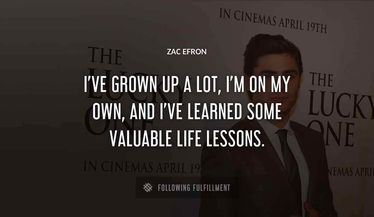 i ve grown up a lot i m on my own and i ve learned some valuable life lessons Zac Efron quote