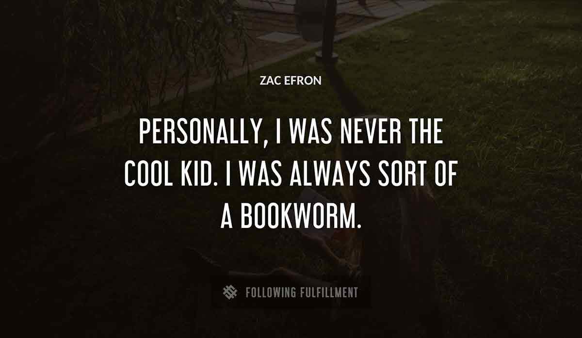 personally i was never the cool kid i was always sort of a bookworm Zac Efron quote