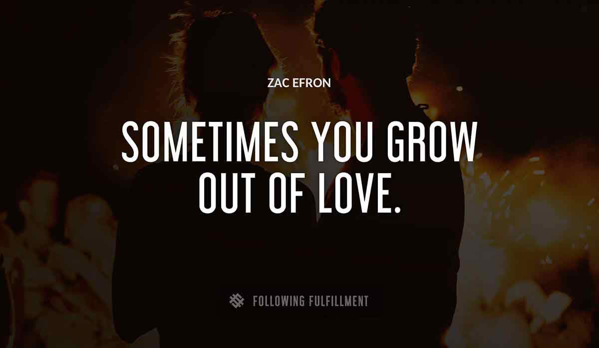 sometimes you grow out of love Zac Efron quote