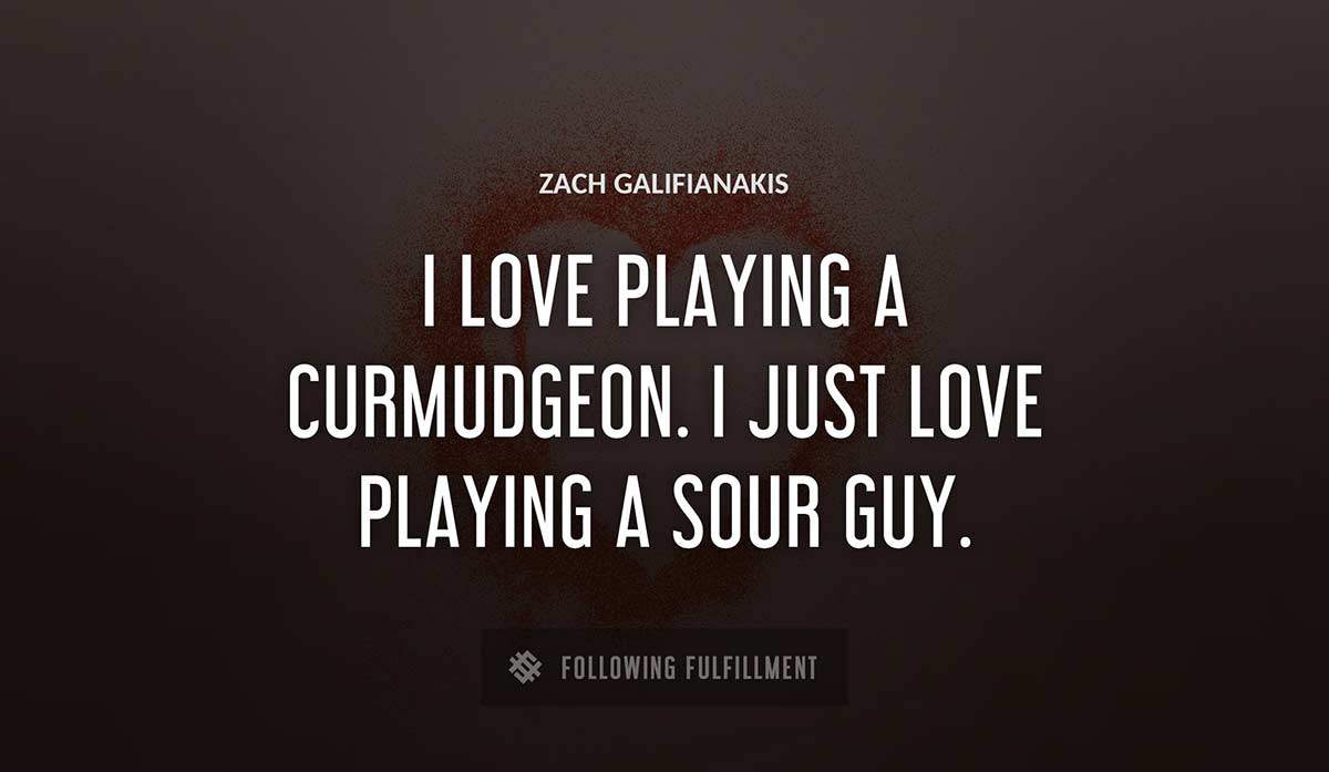 i love playing a curmudgeon i just love playing a sour guy Zach Galifianakis quote