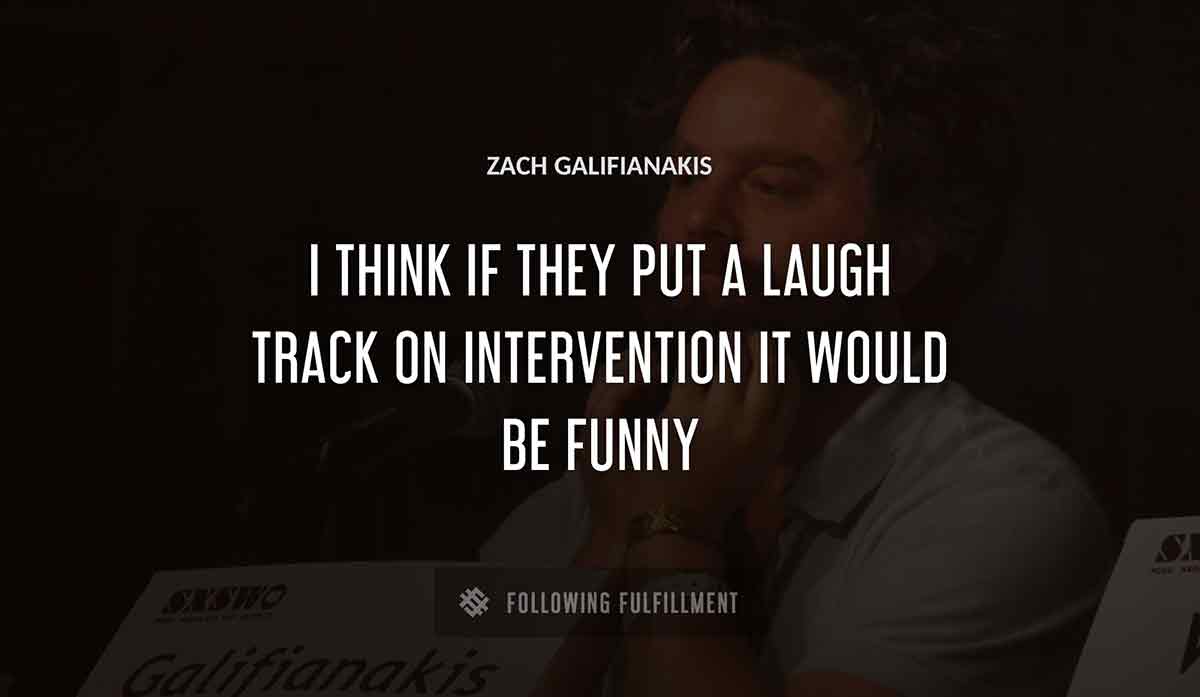 i think if they put a laugh track on intervention it would be funny Zach Galifianakis quote