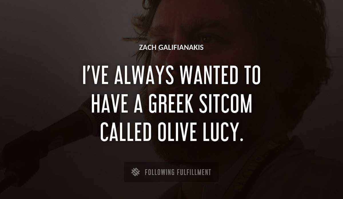 i ve always wanted to have a greek sitcom called olive lucy Zach Galifianakis quote