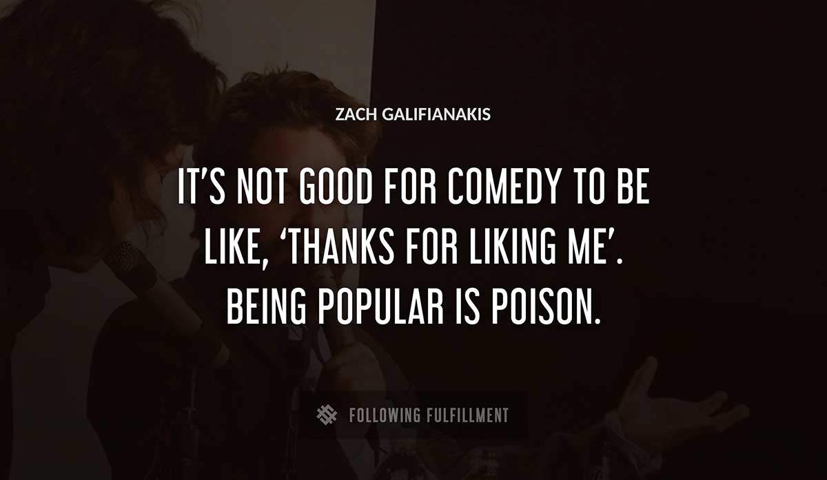 it s not good for comedy to be like thanks for liking me being popular is poison Zach Galifianakis quote